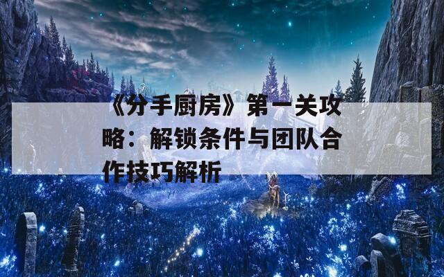 《分手厨房》第一关攻略：解锁条件与团队合作技巧解析