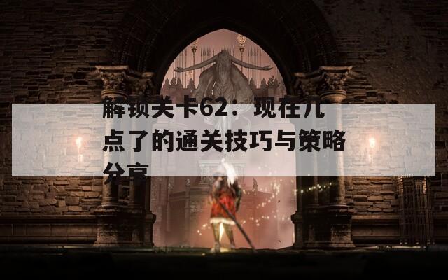 解锁关卡62：现在几点了的通关技巧与策略分享