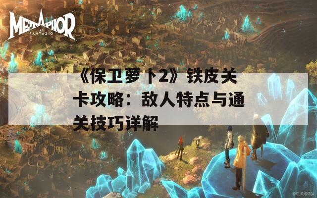 《保卫萝卜2》铁皮关卡攻略：敌人特点与通关技巧详解