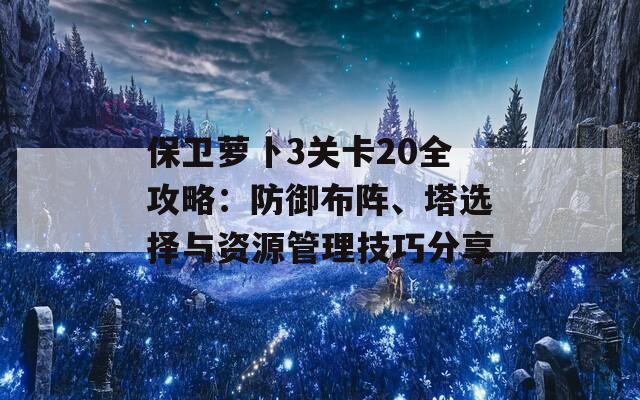 保卫萝卜3关卡20全攻略：防御布阵、塔选择与资源管理技巧分享