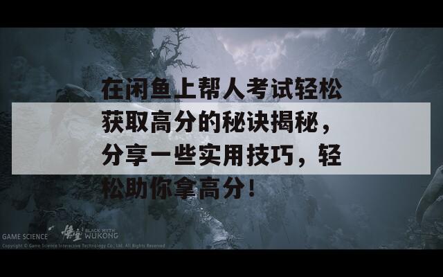 在闲鱼上帮人考试轻松获取高分的秘诀揭秘，分享一些实用技巧，轻松助你拿高分！