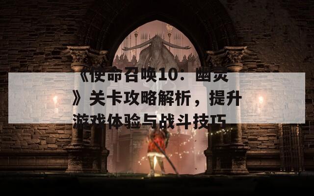 《使命召唤10：幽灵》关卡攻略解析，提升游戏体验与战斗技巧