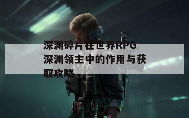 深渊碎片在世界RPG深渊领主中的作用与获取攻略