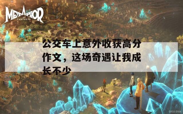 公交车上意外收获高分作文，这场奇遇让我成长不少