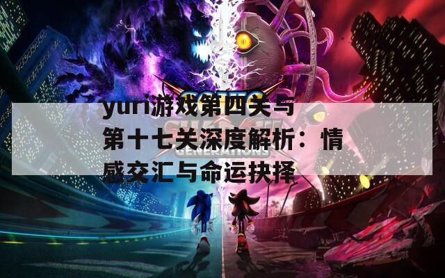 yuri游戏第四关与第十七关深度解析：情感交汇与命运抉择