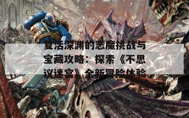 复活深渊的恶魔挑战与宝藏攻略：探索《不思议迷宫》全新冒险体验