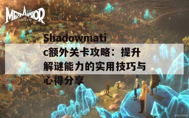 Shadowmatic额外关卡攻略：提升解谜能力的实用技巧与心得分享