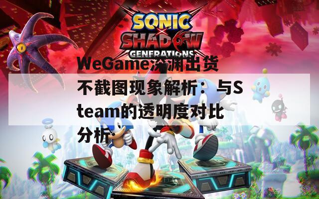 WeGame深渊出货不截图现象解析：与Steam的透明度对比分析