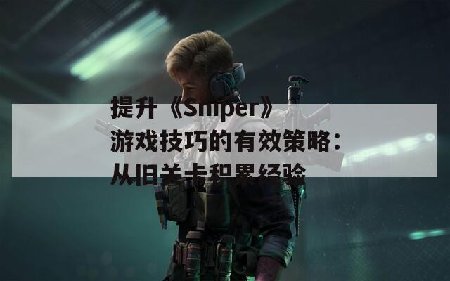 提升《Sniper》游戏技巧的有效策略：从旧关卡积累经验