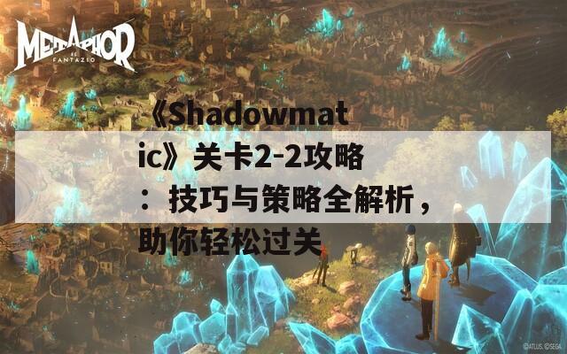 《Shadowmatic》关卡2-2攻略：技巧与策略全解析，助你轻松过关