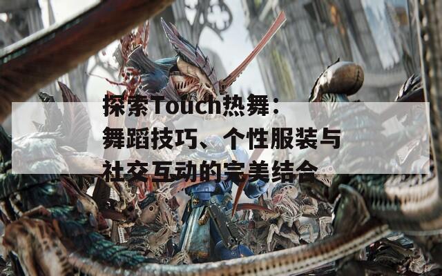 探索Touch热舞：舞蹈技巧、个性服装与社交互动的完美结合