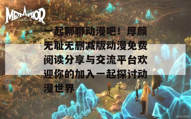 一起聊聊动漫吧！厚颜无耻无删减版动漫免费阅读分享与交流平台欢迎你的加入一起探讨动漫世界