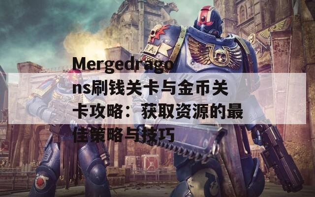 Mergedragons刷钱关卡与金币关卡攻略：获取资源的最佳策略与技巧