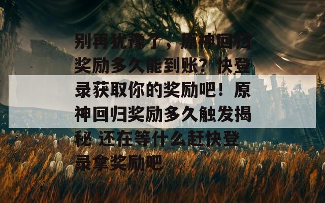 别再犹豫了，原神回归奖励多久能到账？快登录获取你的奖励吧！原神回归奖励多久触发揭秘 还在等什么赶快登录拿奖励吧