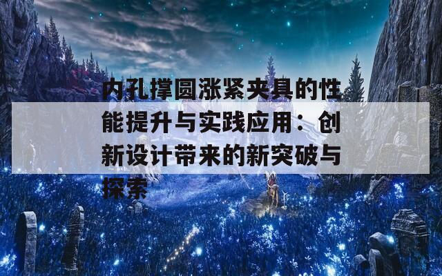 内孔撑圆涨紧夹具的性能提升与实践应用：创新设计带来的新突破与探索