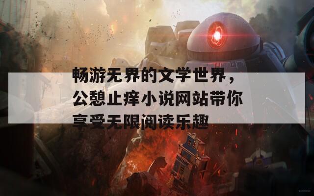 畅游无界的文学世界，公憩止痒小说网站带你享受无限阅读乐趣