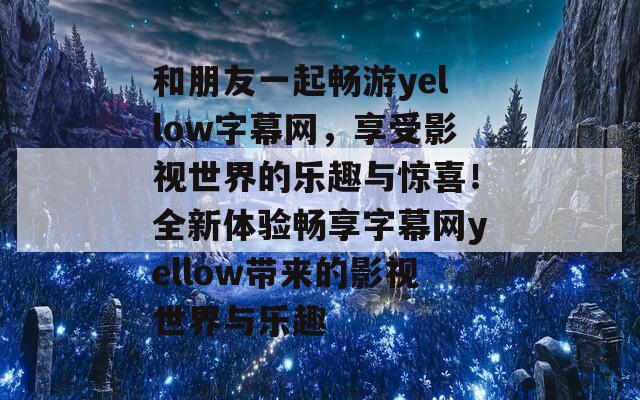 和朋友一起畅游yellow字幕网，享受影视世界的乐趣与惊喜！全新体验畅享字幕网yellow带来的影视世界与乐趣