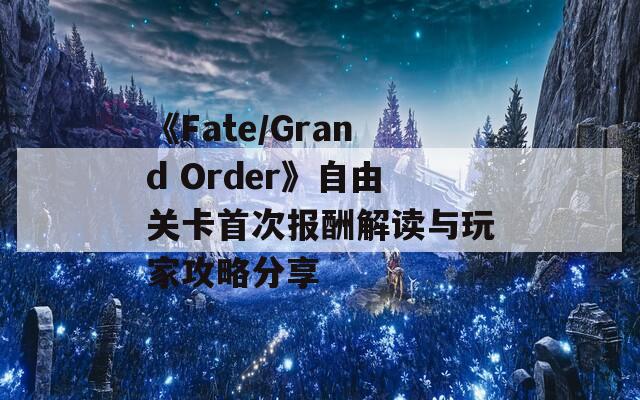 《Fate/Grand Order》自由关卡首次报酬解读与玩家攻略分享