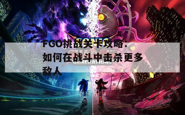 FGO挑战关卡攻略：如何在战斗中击杀更多敌人