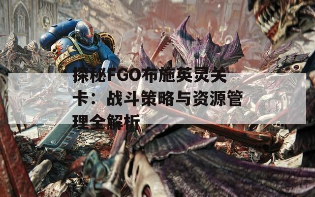 探秘FGO布施英灵关卡：战斗策略与资源管理全解析