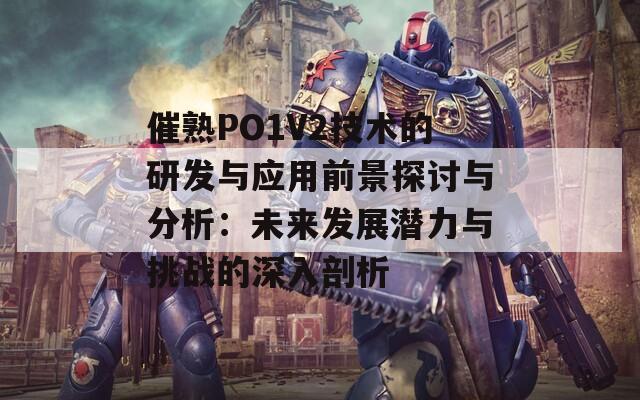 催熟PO1V2技术的研发与应用前景探讨与分析：未来发展潜力与挑战的深入剖析