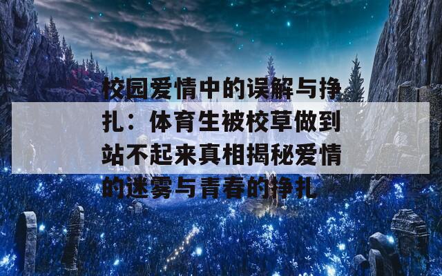 校园爱情中的误解与挣扎：体育生被校草做到站不起来真相揭秘爱情的迷雾与青春的挣扎