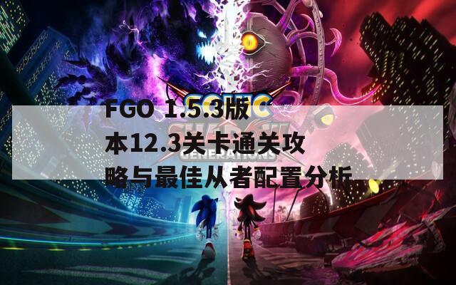 FGO 1.5.3版本12.3关卡通关攻略与最佳从者配置分析