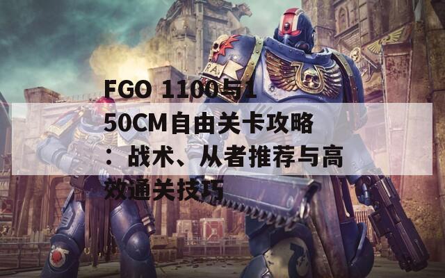 FGO 1100与150CM自由关卡攻略：战术、从者推荐与高效通关技巧