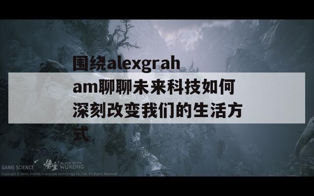 围绕alexgraham聊聊未来科技如何深刻改变我们的生活方式