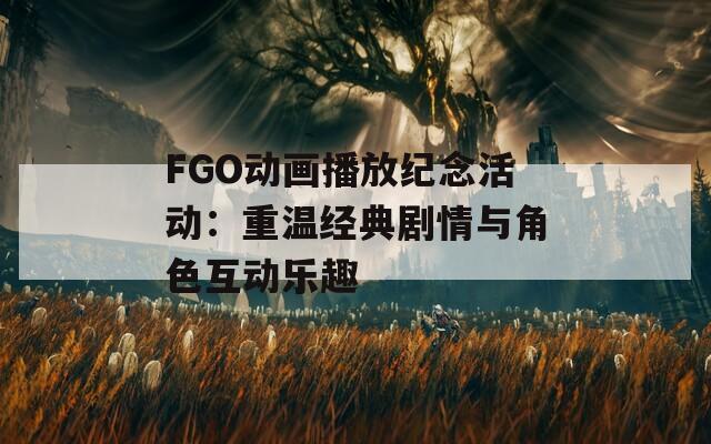 FGO动画播放纪念活动：重温经典剧情与角色互动乐趣