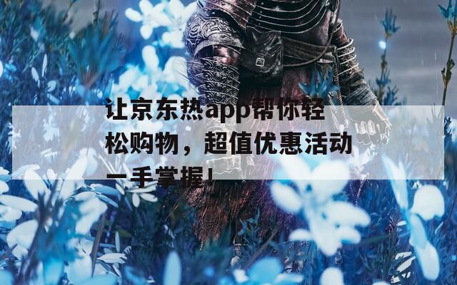 让京东热app帮你轻松购物，超值优惠活动一手掌握！