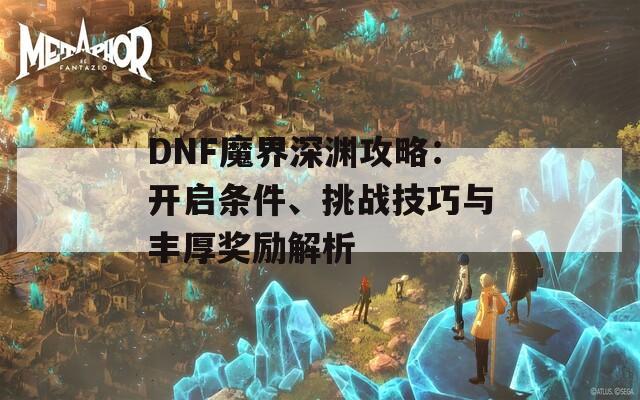 DNF魔界深渊攻略：开启条件、挑战技巧与丰厚奖励解析