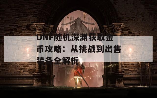 DNF随机深渊获取金币攻略：从挑战到出售装备全解析