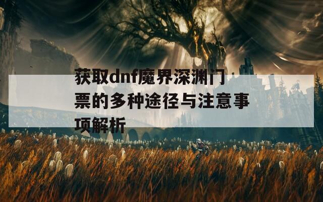 获取dnf魔界深渊门票的多种途径与注意事项解析