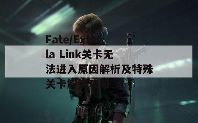 Fate/Extella Link关卡无法进入原因解析及特殊关卡解锁攻略