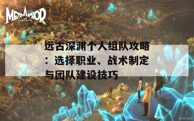 远古深渊个人组队攻略：选择职业、战术制定与团队建设技巧