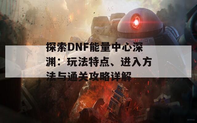 探索DNF能量中心深渊：玩法特点、进入方法与通关攻略详解