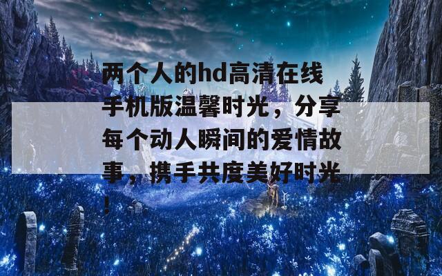 两个人的hd高清在线手机版温馨时光，分享每个动人瞬间的爱情故事，携手共度美好时光！