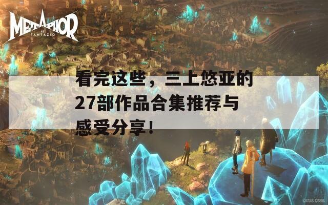 看完这些，三上悠亚的27部作品合集推荐与感受分享！