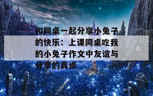 和同桌一起分享小兔子的快乐：上课同桌吃我的小兔子作文中友谊与分享的真谛