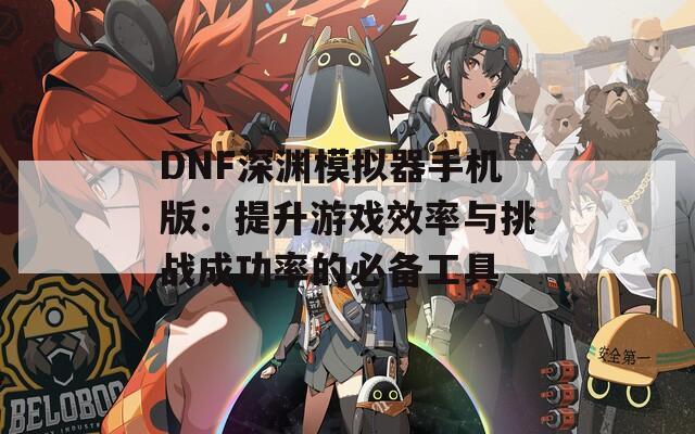 DNF深渊模拟器手机版：提升游戏效率与挑战成功率的必备工具