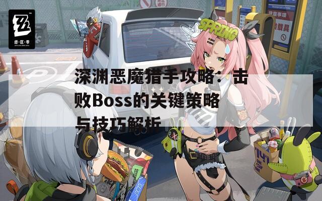 深渊恶魔猎手攻略：击败Boss的关键策略与技巧解析