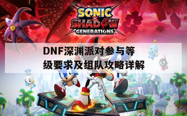 DNF深渊派对参与等级要求及组队攻略详解