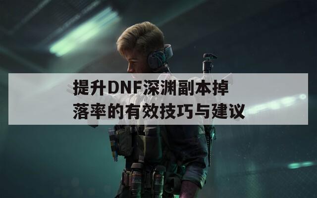 提升DNF深渊副本掉落率的有效技巧与建议