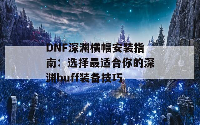 DNF深渊横幅安装指南：选择最适合你的深渊buff装备技巧