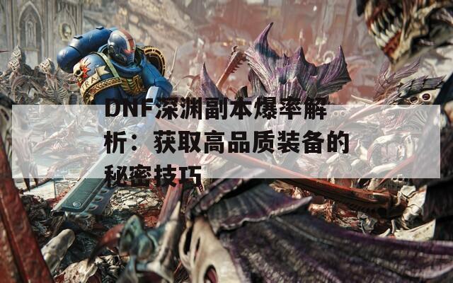 DNF深渊副本爆率解析：获取高品质装备的秘密技巧