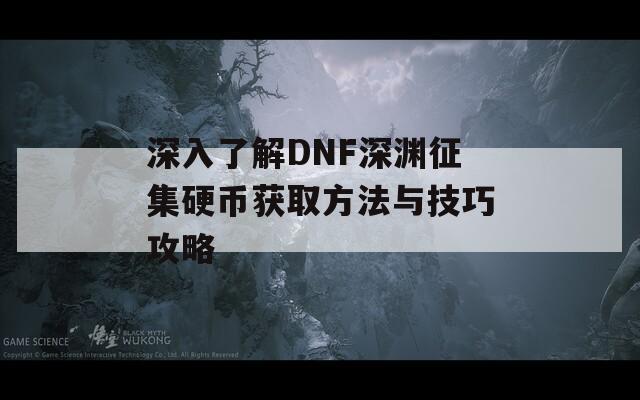 深入了解DNF深渊征集硬币获取方法与技巧攻略