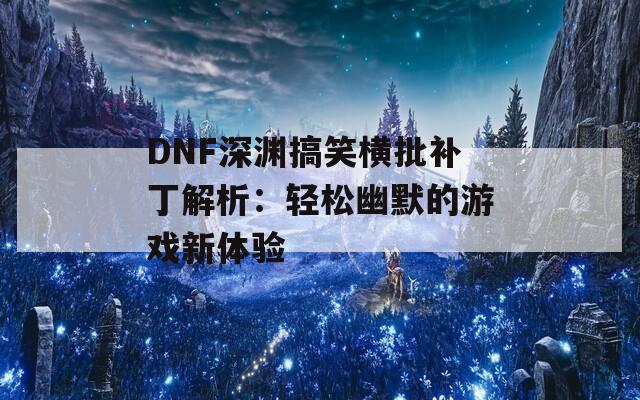 DNF深渊搞笑横批补丁解析：轻松幽默的游戏新体验