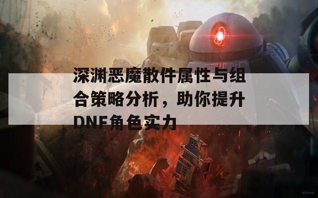 深渊恶魔散件属性与组合策略分析，助你提升DNF角色实力