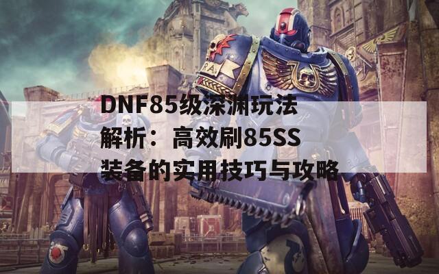 DNF85级深渊玩法解析：高效刷85SS装备的实用技巧与攻略